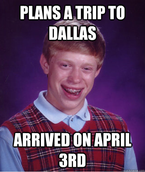 Plans a trip to dallas arrived on april 3rd  Bad Luck Brian