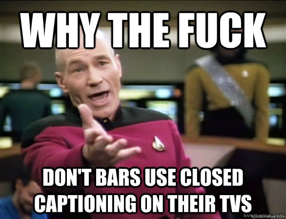 why the fuck DON'T BARS USE CLOSED CAPTIONING ON THEIR TVS  Annoyed Picard HD