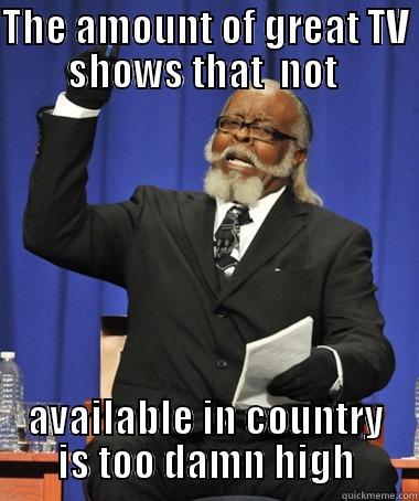 THE AMOUNT OF GREAT TV SHOWS THAT  NOT  AVAILABLE IN COUNTRY IS TOO DAMN HIGH The Rent Is Too Damn High