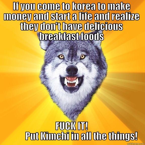 IF YOU COME TO KOREA TO MAKE MONEY AND START A LIFE AND REALIZE THEY DON'T HAVE DELICIOUS BREAKFAST FOODS FUCK IT!            PUT KIMCHI IN ALL THE THINGS! Courage Wolf