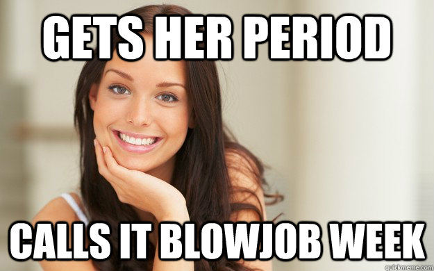 Gets her period Calls it blowjob week  Good Girl Gina