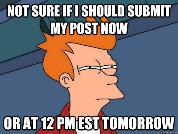 not sure if i should submit my post now or at 12 pm est tomorrow  Futurama Fry