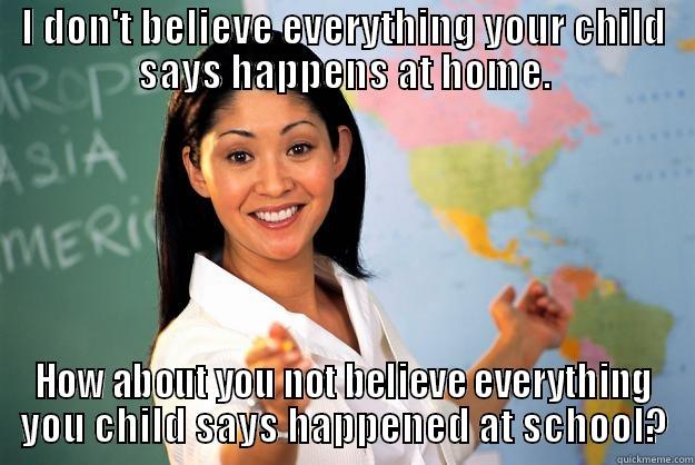 I DON'T BELIEVE EVERYTHING YOUR CHILD SAYS HAPPENS AT HOME. HOW ABOUT YOU NOT BELIEVE EVERYTHING YOU CHILD SAYS HAPPENED AT SCHOOL? Unhelpful High School Teacher