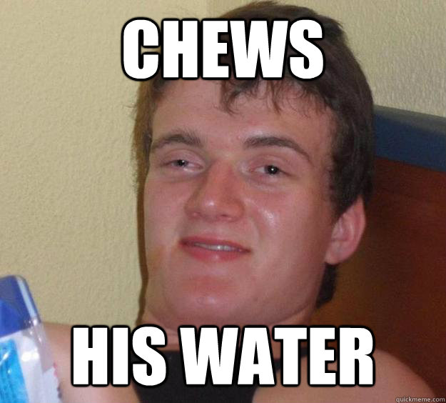 Chews His water  10 Guy