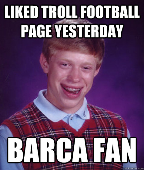 Liked troll football page yesterday  barca fan  Bad Luck Brian