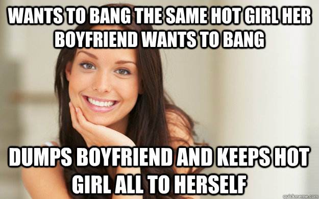 Wants to bang the same hot girl her boyfriend wants to bang Dumps boyfriend and keeps hot girl all to herself  Good Girl Gina