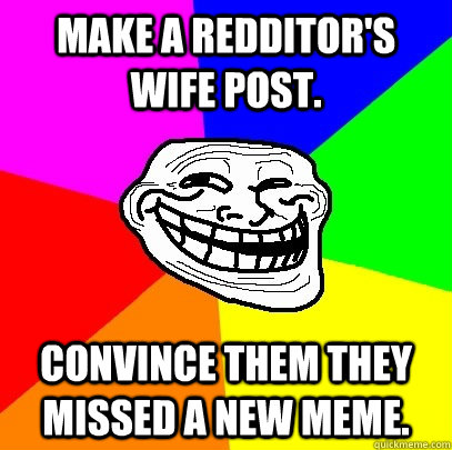 Make a redditor's wife post. Convince them they missed a new meme.  