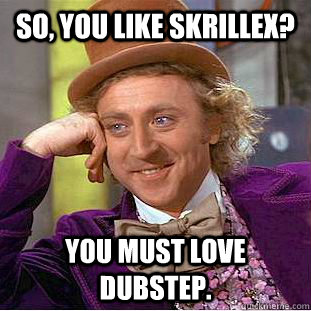 So, you like skrillex?  you MUST love dubstep.   Creepy Wonka