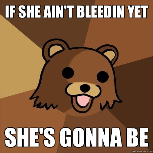 If she ain't bleedin yet she's gonna be  Pedobear