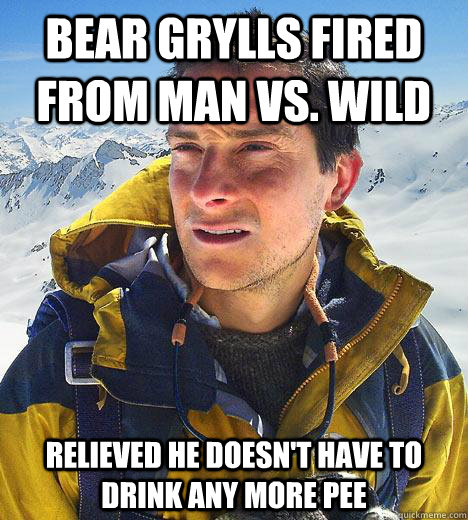 Bear Grylls fired from Man vs. Wild Relieved he doesn't have to drink any more pee  Bear Grylls