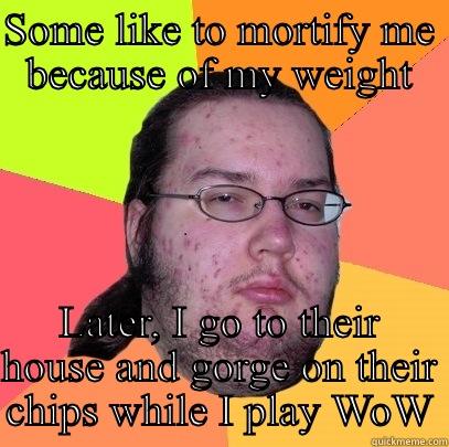 SOME LIKE TO MORTIFY ME BECAUSE OF MY WEIGHT LATER, I GO TO THEIR HOUSE AND GORGE ON THEIR CHIPS WHILE I PLAY WOW Butthurt Dweller