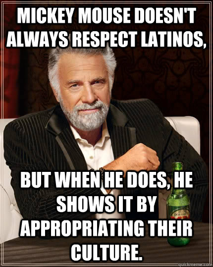 Mickey mouse doesn't always respect latinos, but when he does, he shows it by appropriating their culture.  The Most Interesting Man In The World