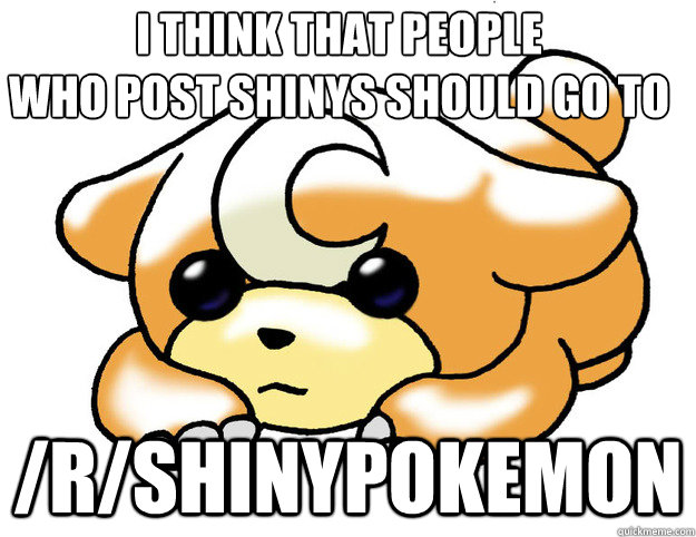 I think that people 
who post shinys should go to /r/ShinyPokemon - I think that people 
who post shinys should go to /r/ShinyPokemon  Confession Teddiursa