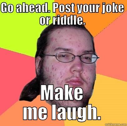 GO AHEAD. POST YOUR JOKE OR RIDDLE. MAKE ME LAUGH. Butthurt Dweller