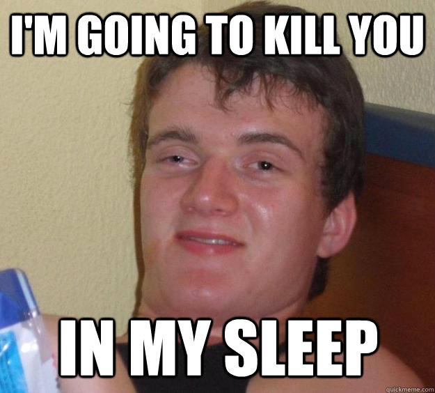 I'm going to kill you in my sleep - I'm going to kill you in my sleep  10 Guy