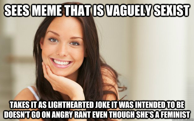 sees meme that is vaguely sexist takes it as lighthearted joke it was intended to be doesn't go on angry rant even though she's a feminist  Good Girl Gina