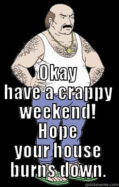  OKAY HAVE A CRAPPY WEEKEND! HOPE YOUR HOUSE BURNS DOWN. Misc