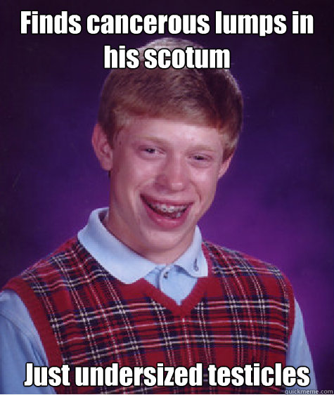 Finds cancerous lumps in his scotum Just undersized testicles  Bad Luck Brian