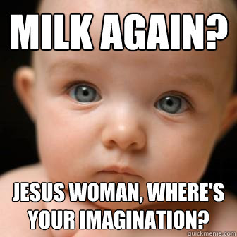 Milk again? Jesus woman, where's your imagination?  Serious Baby