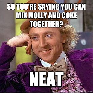 So you're saying you can mix molly and coke together? Neat  Creepy Wonka