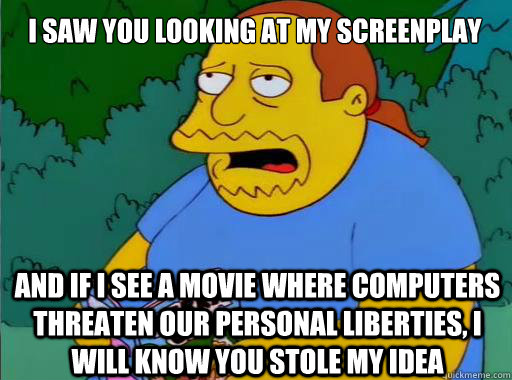 I saw you looking at my screenplay And if I see a movie where computers threaten our personal liberties, I will know you stole my idea  