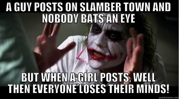 A GUY POSTS ON SLAMBER TOWN AND NOBODY BATS AN EYE BUT WHEN A GIRL POSTS, WELL THEN EVERYONE LOSES THEIR MINDS! Joker Mind Loss