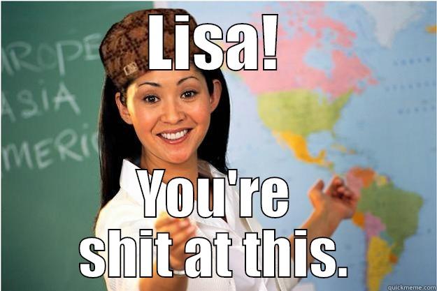 LISA! YOU'RE SHIT AT THIS. Scumbag Teacher