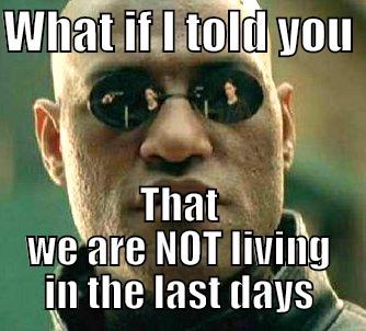 Last Days - WHAT IF I TOLD YOU  THAT WE ARE NOT LIVING IN THE LAST DAYS Matrix Morpheus