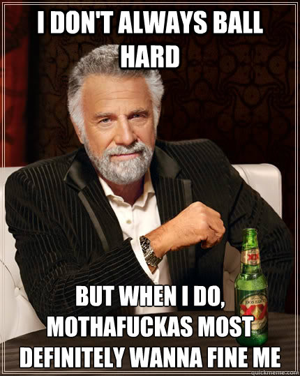 I don't always ball hard but when I do, Mothafuckas most definitely wanna fine me  The Most Interesting Man In The World