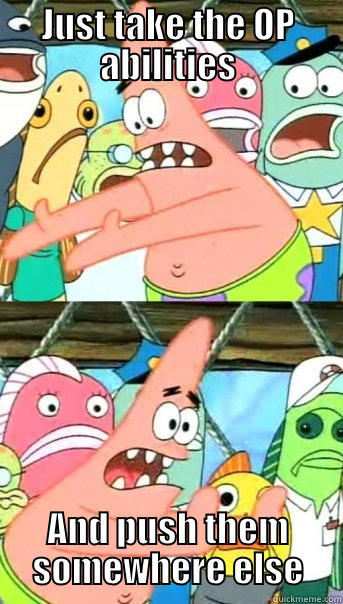 JUST TAKE THE OP ABILITIES AND PUSH THEM SOMEWHERE ELSE Push it somewhere else Patrick