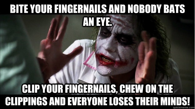 Bite your fingernails and nobody bats an eye. Clip your fingernails, chew on the clippings and everyone loses their minds!  Joker Mind Loss