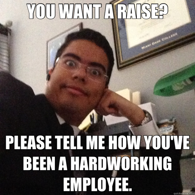 YOU WANT A RAISE? PLEASE TELL ME HOW YOU'VE BEEN A HARDWORKING EMPLOYEE. - YOU WANT A RAISE? PLEASE TELL ME HOW YOU'VE BEEN A HARDWORKING EMPLOYEE.  Condescending CEO