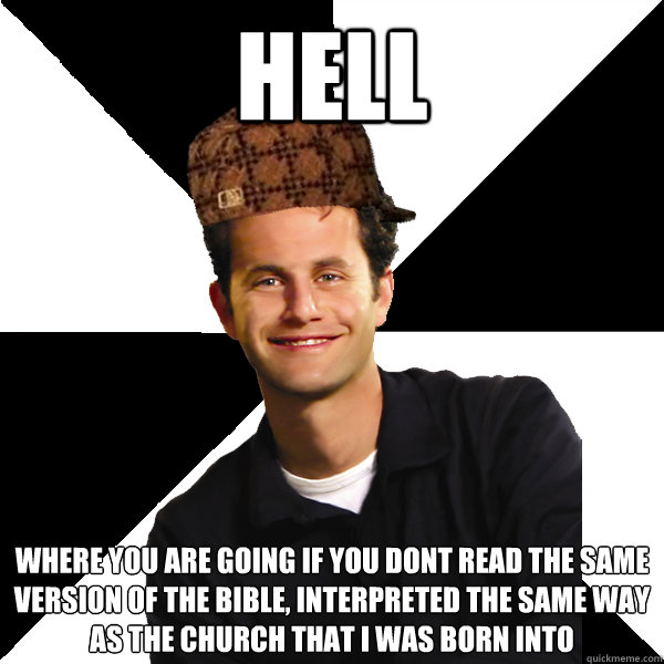 hell where you are going if you dont read the same version of the bible, interpreted the same way as the church that i was born into  Scumbag Christian