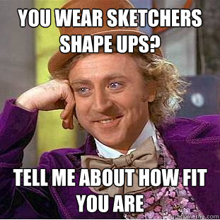 You wear sketchers shape ups? tell me about how fit you are - You wear sketchers shape ups? tell me about how fit you are  Condescending Wonka