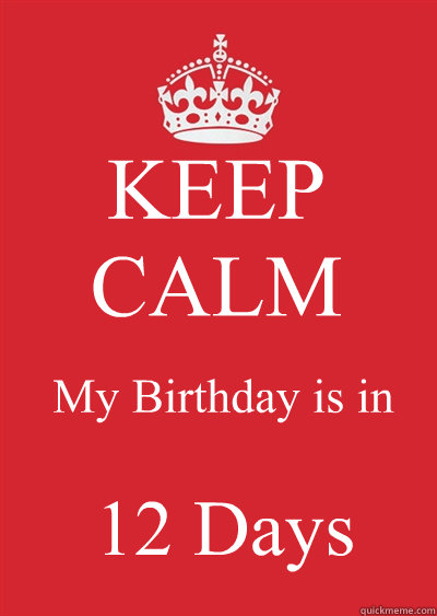 KEEP CALM My Birthday is in  12 Days - KEEP CALM My Birthday is in  12 Days  Keep calm or gtfo