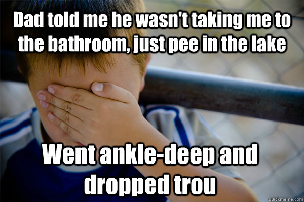 Dad told me he wasn't taking me to the bathroom, just pee in the lake Went ankle-deep and dropped trou  Confession kid