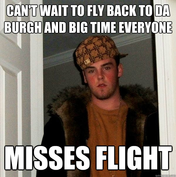 Can't wait to fly back to da burgh and big time everyone MISSES FLIGHT  Scumbag Steve