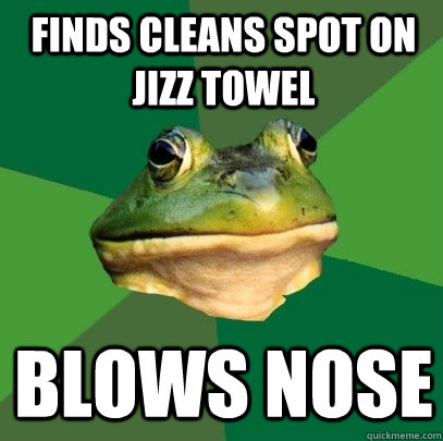 Finds cleans spot on jizz towel Blows nose  Foul Bachelor Frog