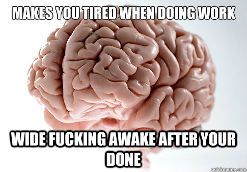 makes you tired when doing work wide fucking awake after your done - makes you tired when doing work wide fucking awake after your done  Scumbag Brain