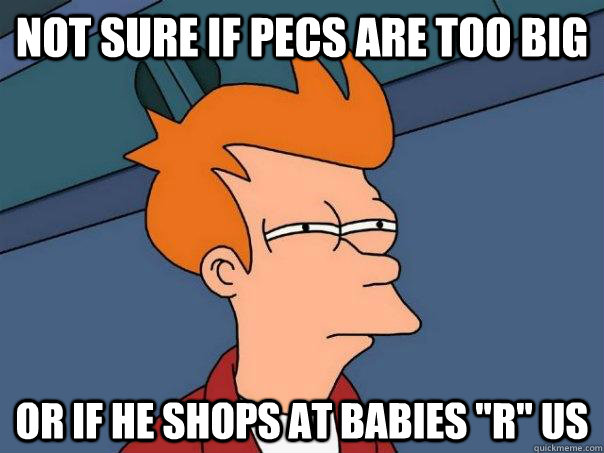 Not sure if pecs are too big Or if he shops at babies 