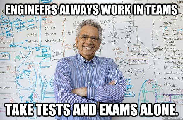 Engineers always work in teams Take tests and exams alone.  Engineering Professor