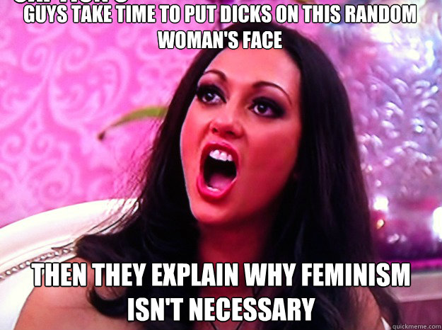 guys take time to put dicks on this random woman's face then they explain why feminism isn't necessary Caption 3 goes here  Feminist Nazi