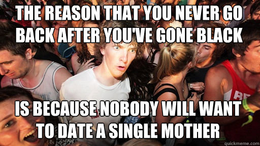 The reason that you never go back after you've gone black
 is because nobody will want to date a single mother  Sudden Clarity Clarence