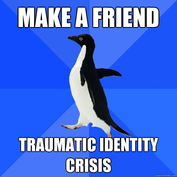 Make a friend Traumatic identity crisis - Make a friend Traumatic identity crisis  Socially Awkward Penguin