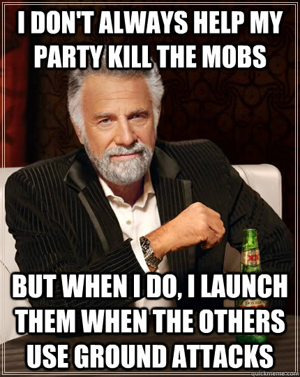 I don't always help my party kill the mobs but when I do, I launch them when the others use ground attacks  The Most Interesting Man In The World