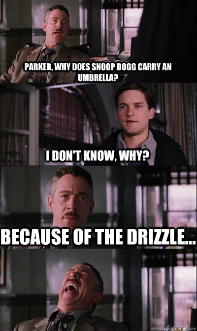 Parker, why does snoop dogg carry an umbrella? I don't know, why? because of the drizzle...   JJ Jameson