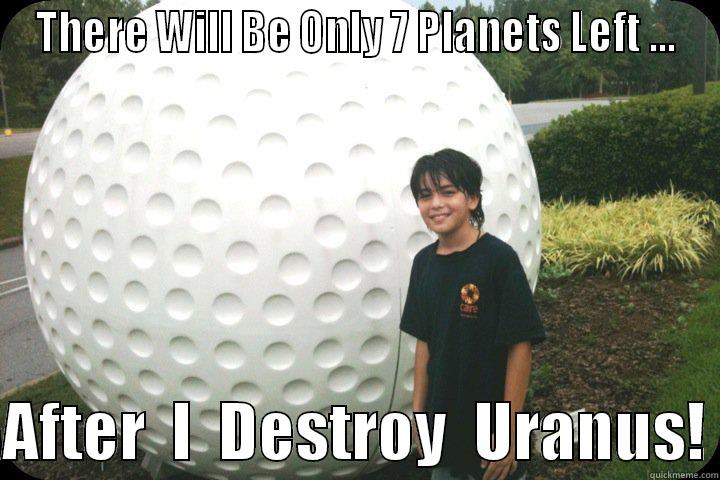 THERE WILL BE ONLY 7 PLANETS LEFT ...  AFTER  I  DESTROY  URANUS! Misc