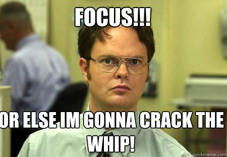 FOCUS!!! OR ELSE IM GONNA CRACK THE WHIP! - FOCUS!!! OR ELSE IM GONNA CRACK THE WHIP!  Schrute