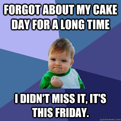 Forgot about my cake day for a long time I didn't miss it, it's this Friday.  Success Kid