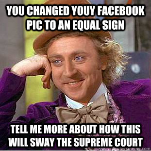 you changed youy facebook pic to an equal sign tell me more about how this will sway the supreme court  Condescending Wonka